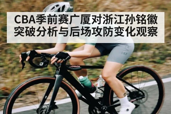 CBA季前赛广厦对浙江孙铭徽突破分析与后场攻防变化观察